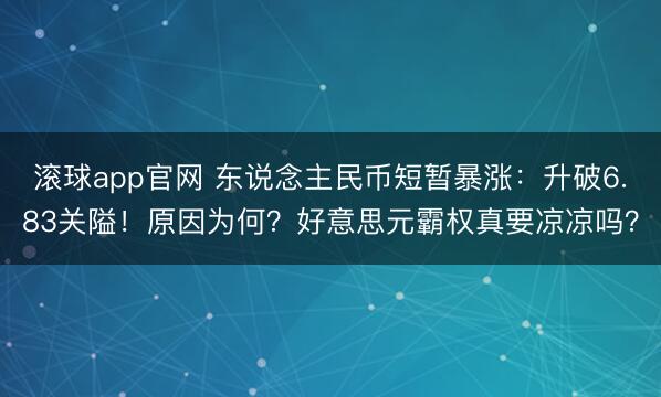 滚球app官网 东说念主民币短暂暴涨：升破6.83关隘！原因为何？好意思元霸权真要凉凉吗？