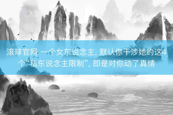 滚球官网 一个女东说念主， 默认你干涉她的这4个“私东说念主限制”， 即是对你动了真情