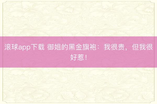 滚球app下载 御姐的黑金旗袍：我很贵，但我很好惹！