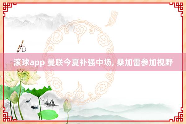 滚球app 曼联今夏补强中场, 桑加雷参加视野