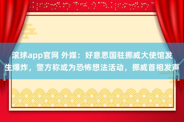 滚球app官网 外媒：好意思国驻挪威大使馆发生爆炸，警方称或为恐怖想法活动，挪威首相发声