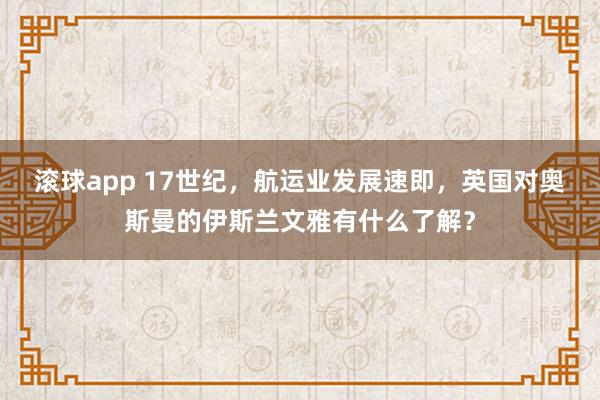 滚球app 17世纪，航运业发展速即，英国对奥斯曼的伊斯兰文雅有什么了解？
