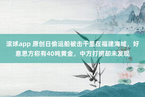 滚球app 原创日偷运船被击千里在福建海域，好意思方称有40吨黄金，中方打捞却未发现