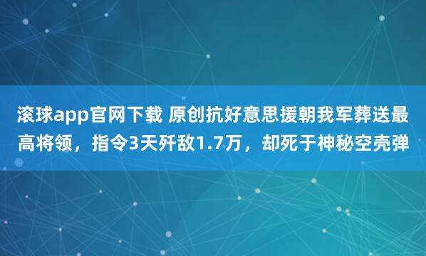 滚球app官网下载 原创抗好意思援朝我军葬送最高将领，指令3天歼敌1.7万，却死于神秘空壳弹
