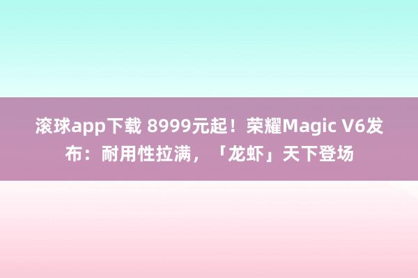滚球app下载 8999元起！荣耀Magic V6发布：耐用性拉满，「龙虾」天下登场