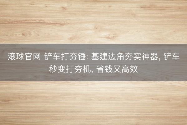滚球官网 铲车打夯锤: 基建边角夯实神器, 铲车秒变打夯机, 省钱又高效
