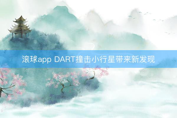 滚球app DART撞击小行星带来新发现
