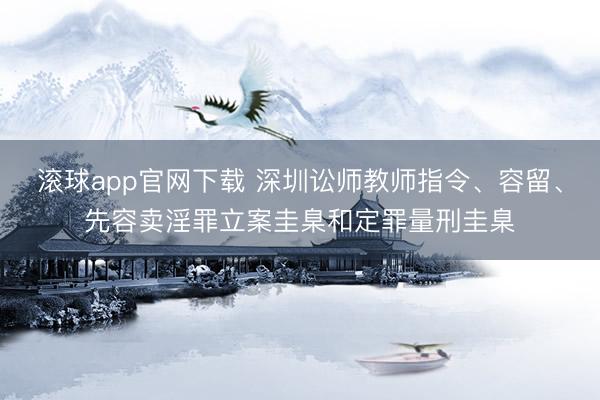 滚球app官网下载 深圳讼师教师指令、容留、先容卖淫罪立案圭臬和定罪量刑圭臬