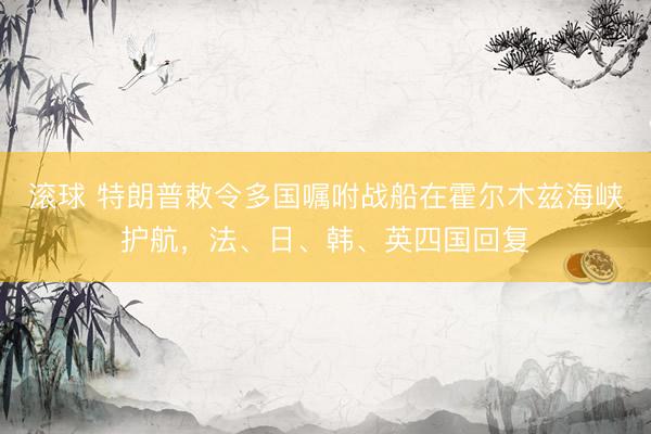 滚球 特朗普敕令多国嘱咐战船在霍尔木兹海峡护航，法、日、韩、英四国回复
