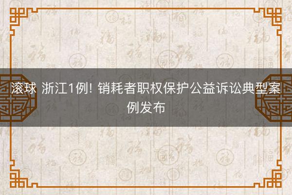 滚球 浙江1例! 销耗者职权保护公益诉讼典型案例发布