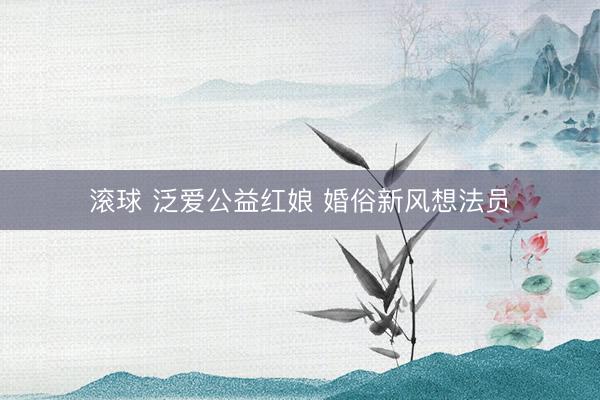 滚球 泛爱公益红娘 婚俗新风想法员