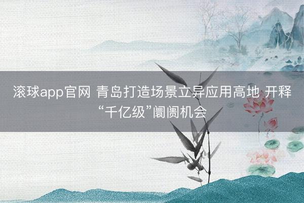 滚球app官网 青岛打造场景立异应用高地 开释“千亿级”阛阓机会