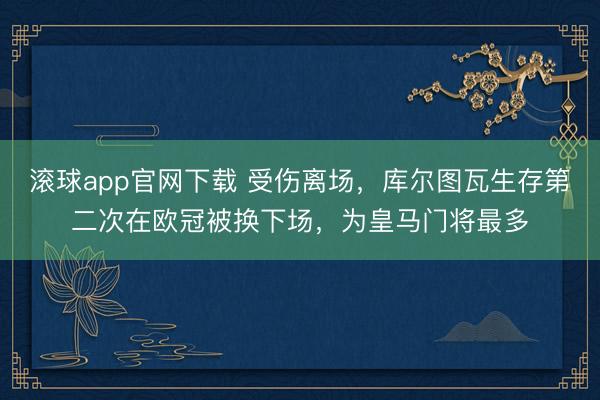 滚球app官网下载 受伤离场，库尔图瓦生存第二次在欧冠被换下场，为皇马门将最多