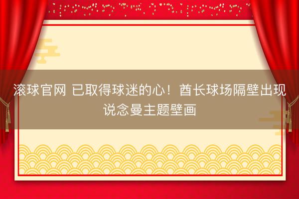 滚球官网 已取得球迷的心！酋长球场隔壁出现说念曼主题壁画