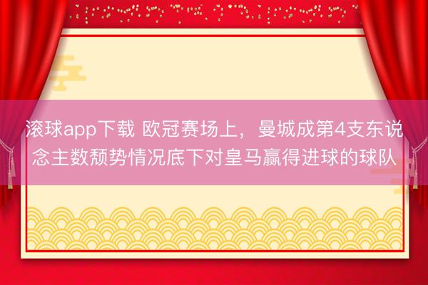 滚球app下载 欧冠赛场上，曼城成第4支东说念主数颓势情况底下对皇马赢得进球的球队