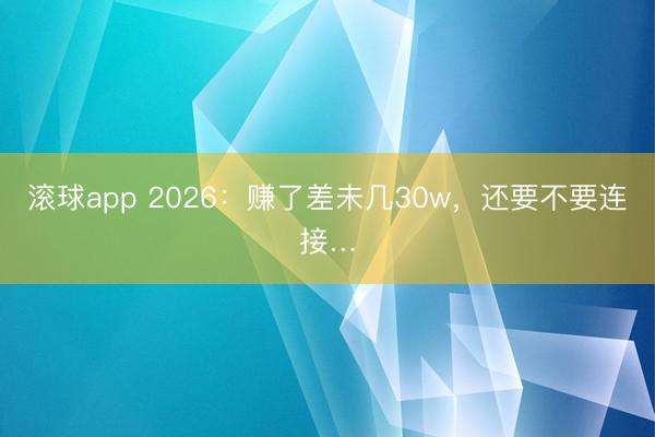 滚球app 2026：赚了差未几30w，还要不要连接…