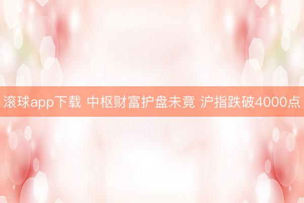 滚球app下载 中枢财富护盘未竟 沪指跌破4000点