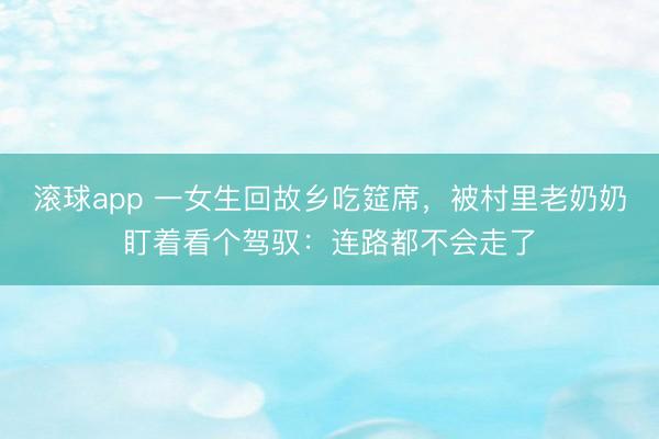 滚球app 一女生回故乡吃筵席，被村里老奶奶盯着看个驾驭：连路都不会走了