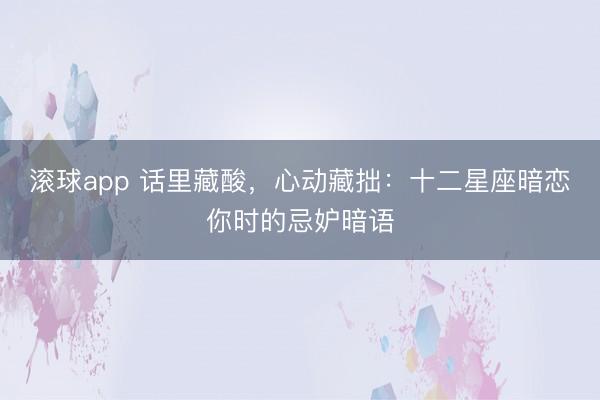 滚球app 话里藏酸，心动藏拙：十二星座暗恋你时的忌妒暗语