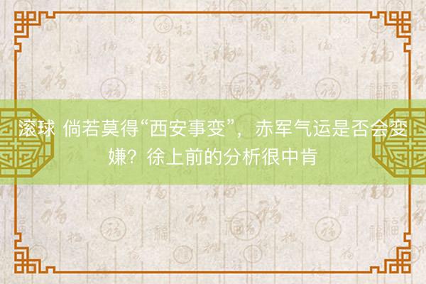 滚球 倘若莫得“西安事变”，赤军气运是否会变嫌？徐上前的分析很中肯