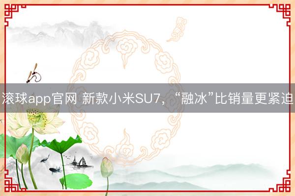 滚球app官网 新款小米SU7，“融冰”比销量更紧迫