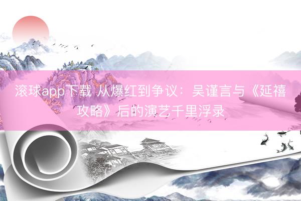 滚球app下载 从爆红到争议：吴谨言与《延禧攻略》后的演艺千里浮录