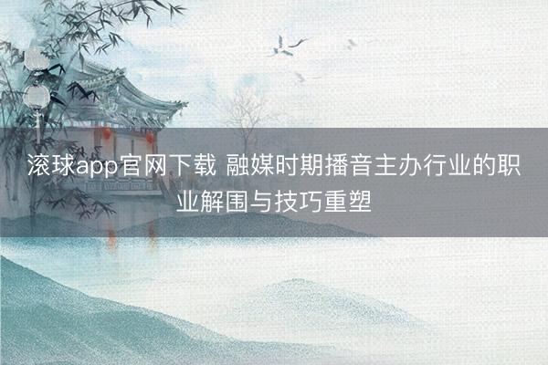 滚球app官网下载 融媒时期播音主办行业的职业解围与技巧重塑