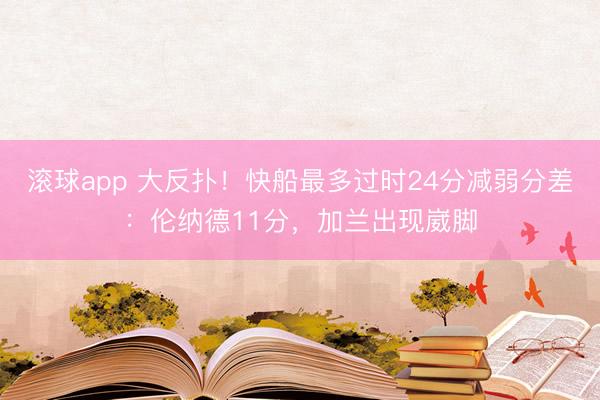 滚球app 大反扑！快船最多过时24分减弱分差：伦纳德11分，加兰出现崴脚