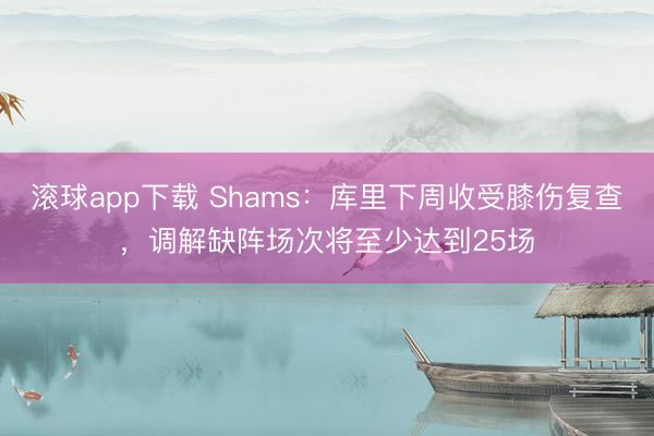 滚球app下载 Shams：库里下周收受膝伤复查，调解缺阵场次将至少达到25场