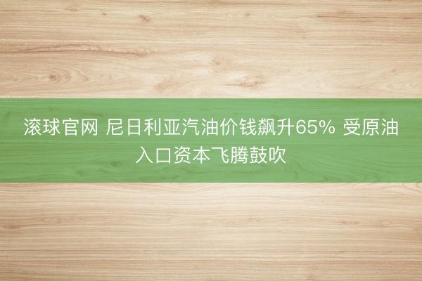 滚球官网 尼日利亚汽油价钱飙升65% 受原油入口资本飞腾鼓吹