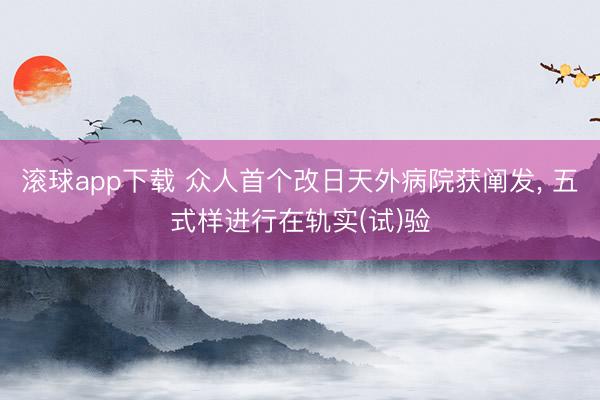 滚球app下载 众人首个改日天外病院获阐发, 五式样进行在轨实(试)验