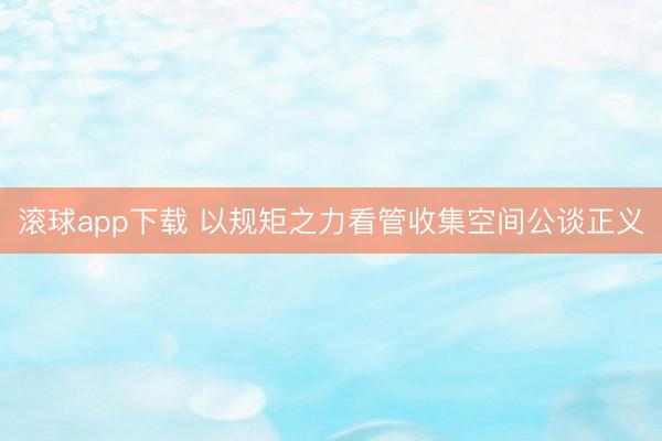 滚球app下载 以规矩之力看管收集空间公谈正义