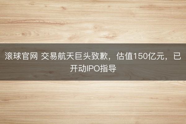 滚球官网 交易航天巨头致歉，估值150亿元，已开动IPO指导