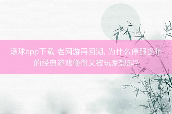 滚球app下载 老网游再回潮, 为什么停服多年的经典游戏倏得又被玩家想起?