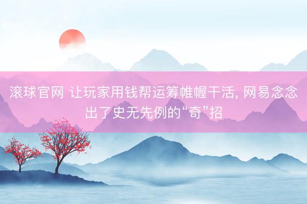滚球官网 让玩家用钱帮运筹帷幄干活, 网易念念出了史无先例的“奇”招
