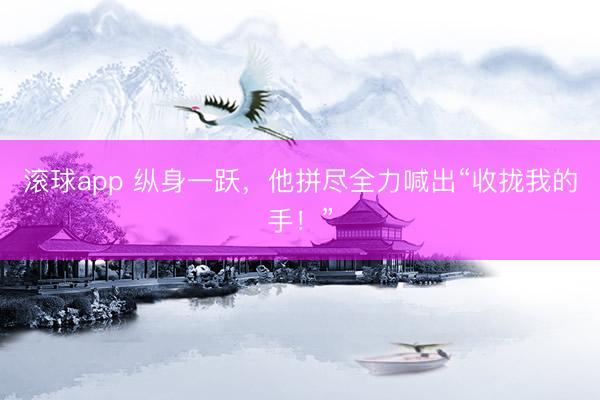 滚球app 纵身一跃，他拼尽全力喊出“收拢我的手！”