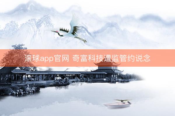 滚球app官网 奇富科技遭监管约说念