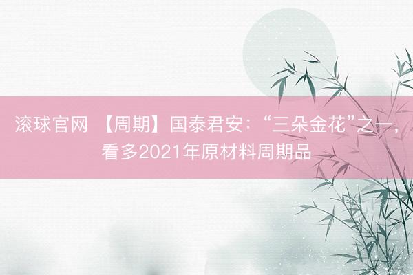 滚球官网 【周期】国泰君安：“三朵金花”之一，看多2021年原材料周期品