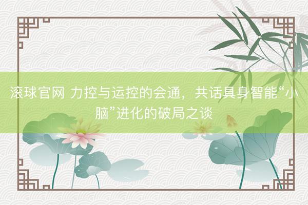 滚球官网 力控与运控的会通，共话具身智能“小脑”进化的破局之谈