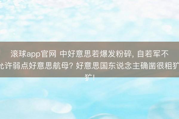 滚球app官网 中好意思若爆发粉碎, 自若军不允许弱点好意思航母? 好意思国东说念主确凿很粗犷!