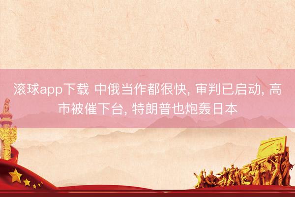滚球app下载 中俄当作都很快, 审判已启动, 高市被催下台, 特朗普也炮轰日本