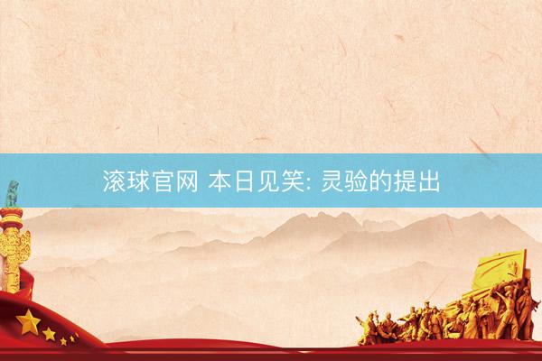 滚球官网 本日见笑: 灵验的提出