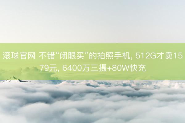 滚球官网 不错“闭眼买”的拍照手机, 512G才卖1579元, 6400万三摄+80W快充