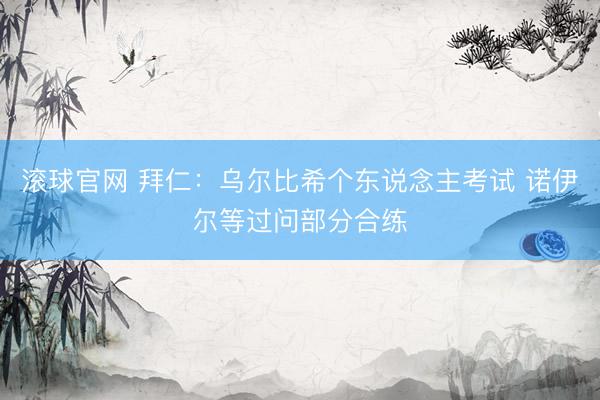 滚球官网 拜仁：乌尔比希个东说念主考试 诺伊尔等过问部分合练