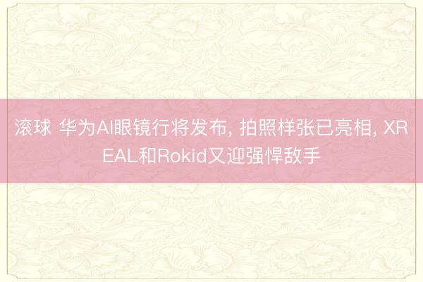 滚球 华为AI眼镜行将发布, 拍照样张已亮相, XREAL和Rokid又迎强悍敌手