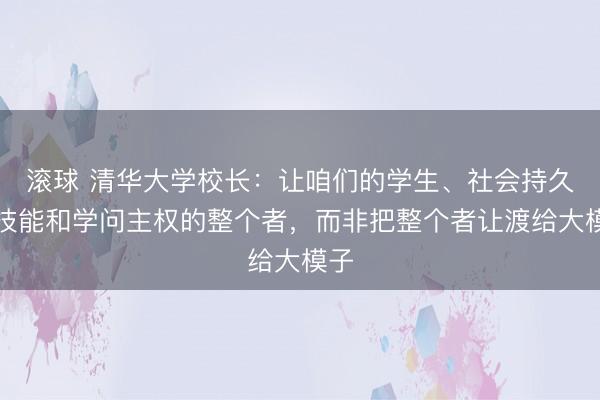 滚球 清华大学校长：让咱们的学生、社会持久是技能和学问主权的整个者，而非把整个者让渡给大模子