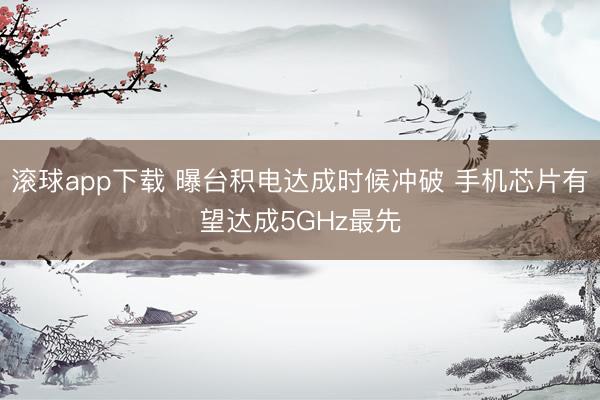 滚球app下载 曝台积电达成时候冲破 手机芯片有望达成5GHz最先
