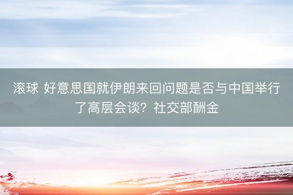 滚球 好意思国就伊朗来回问题是否与中国举行了高层会谈？社交部酬金