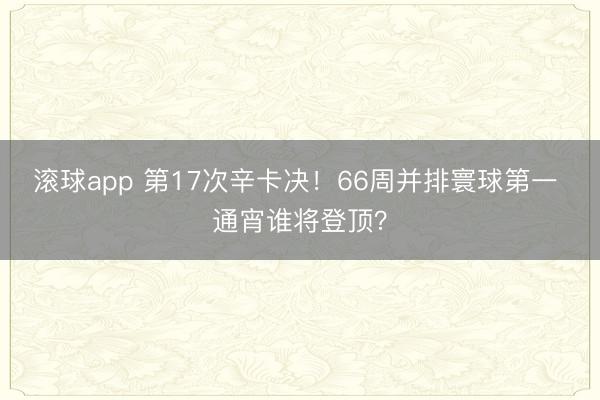 滚球app 第17次辛卡决！66周并排寰球第一 通宵谁将登顶？