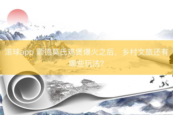 滚球app 顺德莫氏鸡煲爆火之后，乡村文旅还有哪些玩法？